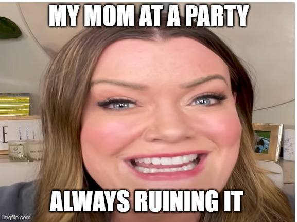 botems up | MY MOM AT A PARTY; ALWAYS RUINING IT | image tagged in funny,memes | made w/ Imgflip meme maker