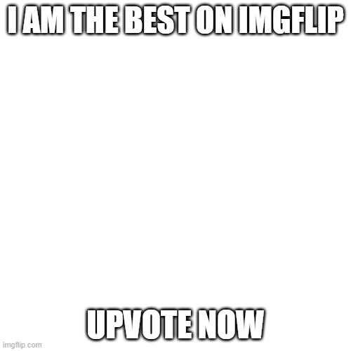 Blank Transparent Square Meme | I AM THE BEST ON IMGFLIP; UPVOTE NOW | image tagged in memes,blank transparent square | made w/ Imgflip meme maker