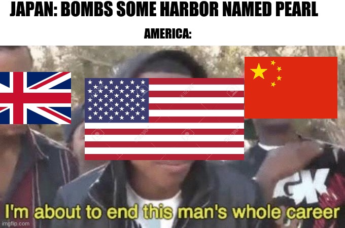I’m about to end this man’s whole career | JAPAN: BOMBS SOME HARBOR NAMED PEARL; AMERICA: | image tagged in i m about to end this man s whole career | made w/ Imgflip meme maker