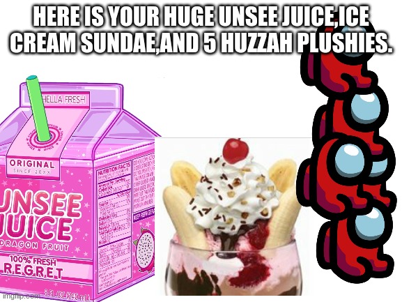 HERE IS YOUR HUGE UNSEE JUICE,ICE CREAM SUNDAE,AND 5 HUZZAH PLUSHIES. | made w/ Imgflip meme maker
