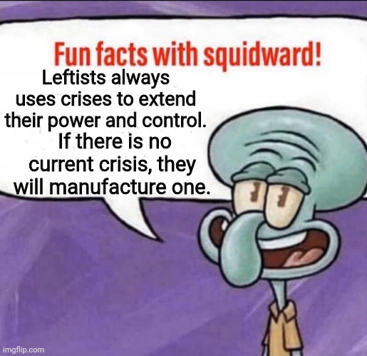 Fun Facts with Squidward | Leftists always uses crises to extend their power and control. If there is no current crisis, they will manufacture one. | image tagged in fun facts with squidward | made w/ Imgflip meme maker