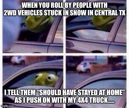 Stuck in snow in TX | WHEN YOU ROLL BY PEOPLE WITH 2WD VEHICLES STUCK IN SNOW IN CENTRAL TX; I TELL THEM “SHOULD HAVE STAYED AT HOME”
AS I PUSH ON WITH MY 4X4 TRUCK..... | image tagged in kermit rolls up window | made w/ Imgflip meme maker
