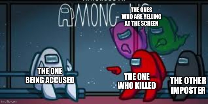 among us for real | THE ONES WHO ARE YELLING AT THE SCREEN; THE ONE BEING ACCUSED; THE ONE WHO KILLED; THE OTHER IMPOSTER | image tagged in among them | made w/ Imgflip meme maker