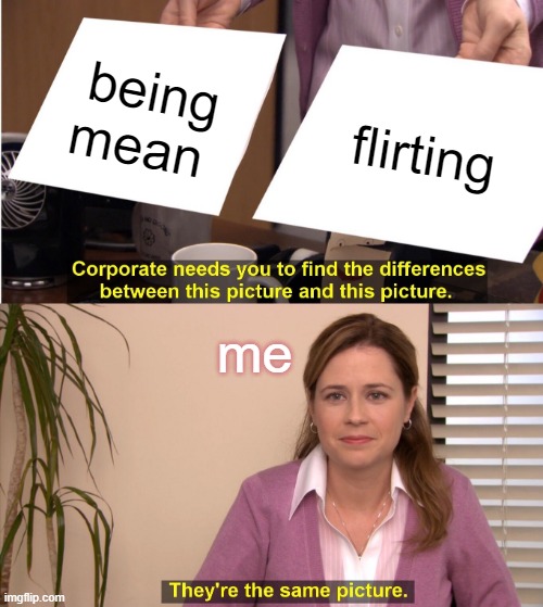 </3 | being mean; flirting; me | image tagged in memes,they're the same picture | made w/ Imgflip meme maker