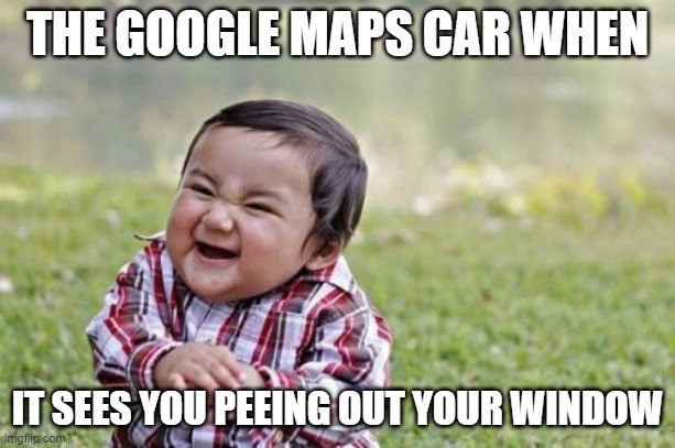 Google maps car | THE GOOGLE MAPS CAR WHEN; IT SEES YOU PEEING OUT YOUR WINDOW | image tagged in memes,evil toddler | made w/ Imgflip meme maker