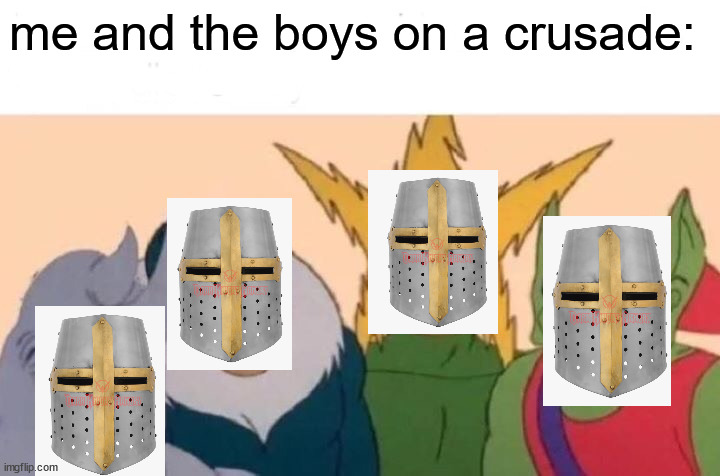 Me And The Boys Meme | me and the boys on a crusade: | image tagged in memes,me and the boys | made w/ Imgflip meme maker
