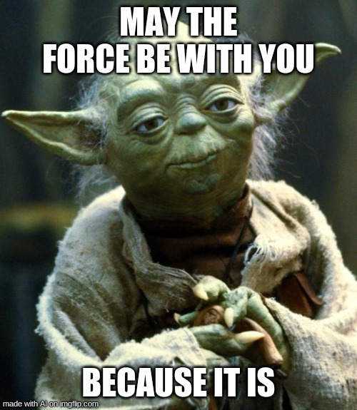 Star Wars Yoda |  MAY THE FORCE BE WITH YOU; BECAUSE IT IS | image tagged in memes,star wars yoda | made w/ Imgflip meme maker