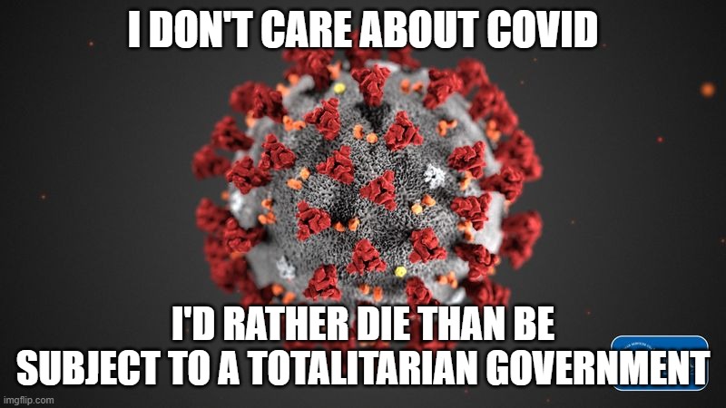 Yeah, I said it. | I DON'T CARE ABOUT COVID; I'D RATHER DIE THAN BE SUBJECT TO A TOTALITARIAN GOVERNMENT | image tagged in covid 19 | made w/ Imgflip meme maker