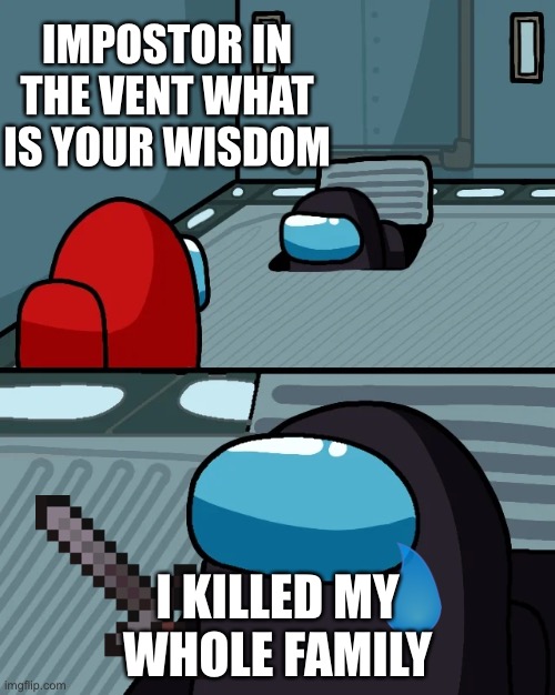 Killer | IMPOSTOR IN THE VENT WHAT IS YOUR WISDOM; I KILLED MY WHOLE FAMILY | image tagged in impostor of the vent | made w/ Imgflip meme maker