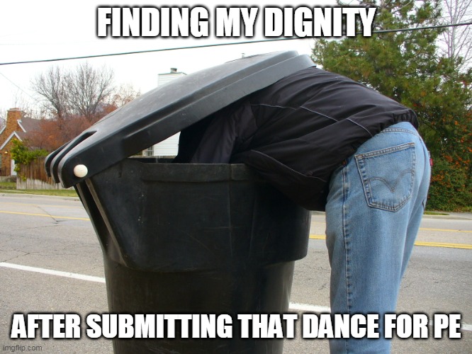 Just for the sake of getting an A | FINDING MY DIGNITY; AFTER SUBMITTING THAT DANCE FOR PE | image tagged in trash | made w/ Imgflip meme maker