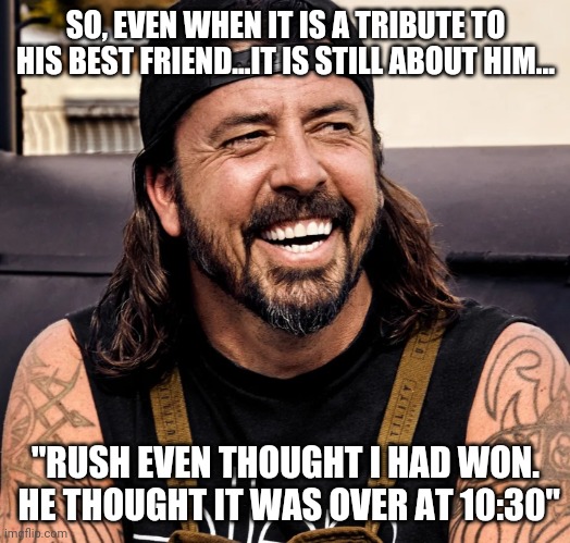 There is no I in eulogy | SO, EVEN WHEN IT IS A TRIBUTE TO HIS BEST FRIEND...IT IS STILL ABOUT HIM... "RUSH EVEN THOUGHT I HAD WON.  HE THOUGHT IT WAS OVER AT 10:30" | image tagged in grohl laughing | made w/ Imgflip meme maker