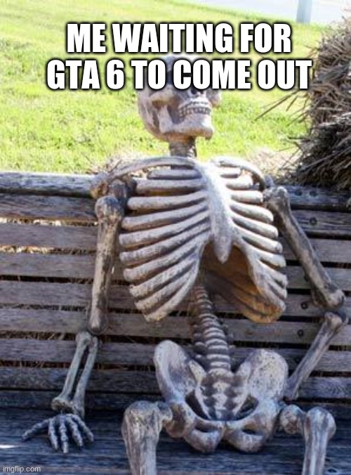 Waiting Skeleton | ME WAITING FOR GTA 6 TO COME OUT | image tagged in memes,waiting skeleton | made w/ Imgflip meme maker