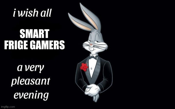 I wish all the X a very pleasant evening | SMART FRIGE GAMERS | image tagged in i wish all the x a very pleasant evening | made w/ Imgflip meme maker