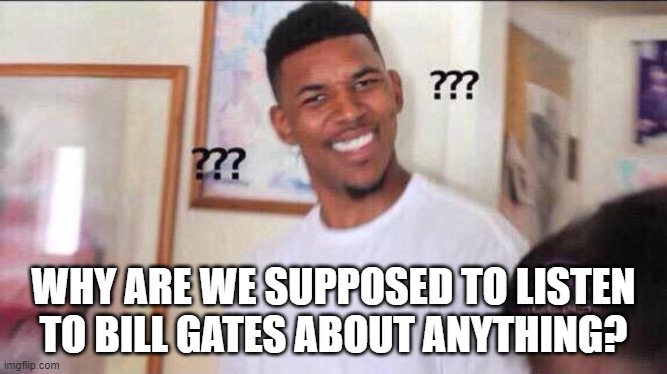 Black guy confused | WHY ARE WE SUPPOSED TO LISTEN TO BILL GATES ABOUT ANYTHING? | image tagged in black guy confused | made w/ Imgflip meme maker