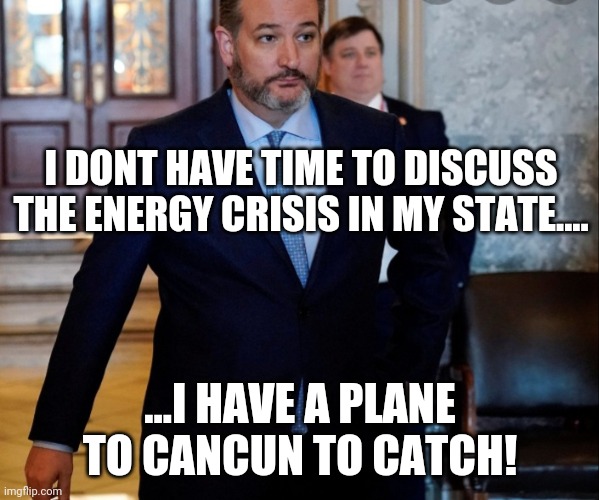 Texas Ted | I DONT HAVE TIME TO DISCUSS THE ENERGY CRISIS IN MY STATE.... ...I HAVE A PLANE TO CANCUN TO CATCH! | image tagged in cruz | made w/ Imgflip meme maker