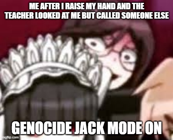Toko stare | ME AFTER I RAISE MY HAND AND THE TEACHER LOOKED AT ME BUT CALLED SOMEONE ELSE; GENOCIDE JACK MODE ON | image tagged in toko stare | made w/ Imgflip meme maker