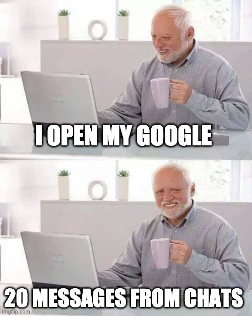 Hide the Pain Harold | I OPEN MY GOOGLE; 20 MESSAGES FROM CHATS | image tagged in memes,hide the pain harold | made w/ Imgflip meme maker