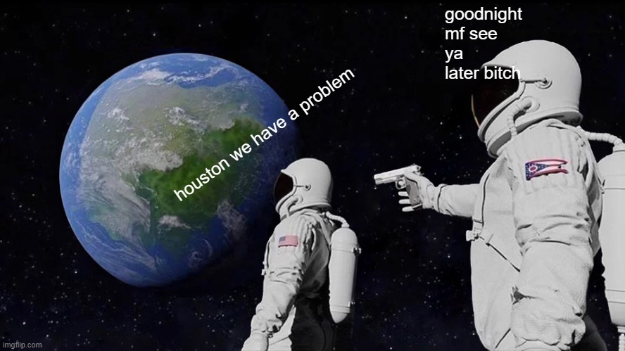Always Has Been | goodnight mf see ya later bitch; houston we have a problem | image tagged in memes,always has been | made w/ Imgflip meme maker