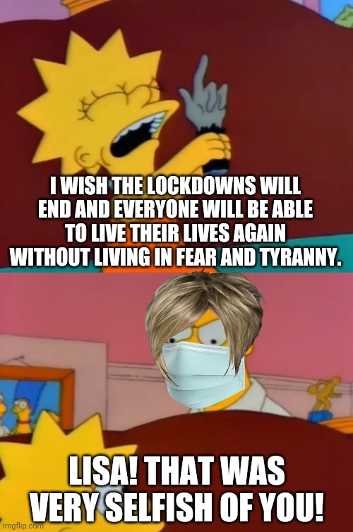 Corona Karen scolds her daughter | I WISH THE LOCKDOWNS WILL END AND EVERYONE WILL BE ABLE TO LIVE THEIR LIVES AGAIN WITHOUT LIVING IN FEAR AND TYRANNY. LISA! THAT WAS VERY SELFISH OF YOU! | image tagged in lisa simpson's selfish wish from treehouse of horror ii,the simpsons,lockdown,tyranny,quarantine | made w/ Imgflip meme maker