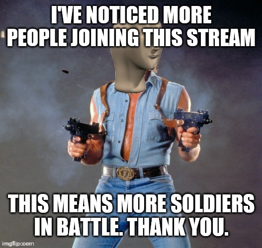 We Will win the War |  I'VE NOTICED MORE PEOPLE JOINING THIS STREAM; THIS MEANS MORE SOLDIERS IN BATTLE. THANK YOU. | image tagged in anti upvote beggar man | made w/ Imgflip meme maker