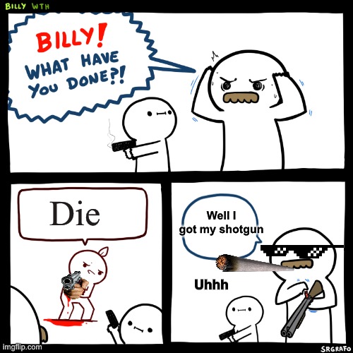 Billy, What Have You Done | Die; Well I got my shotgun; Uhhh | image tagged in billy what have you done | made w/ Imgflip meme maker