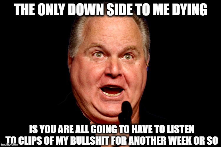 Another scumbag bites the dust | THE ONLY DOWN SIDE TO ME DYING; IS YOU ARE ALL GOING TO HAVE TO LISTEN TO CLIPS OF MY BULLSHIT FOR ANOTHER WEEK OR SO | image tagged in rush limbaugh,scumbag,memes,politics | made w/ Imgflip meme maker
