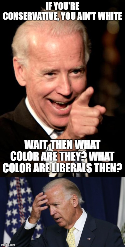 IF YOU'RE CONSERVATIVE, YOU AIN'T WHITE WAIT, THEN WHAT COLOR ARE THEY? WHAT COLOR ARE LIBERALS THEN? | image tagged in memes,smilin biden,joe biden worries | made w/ Imgflip meme maker