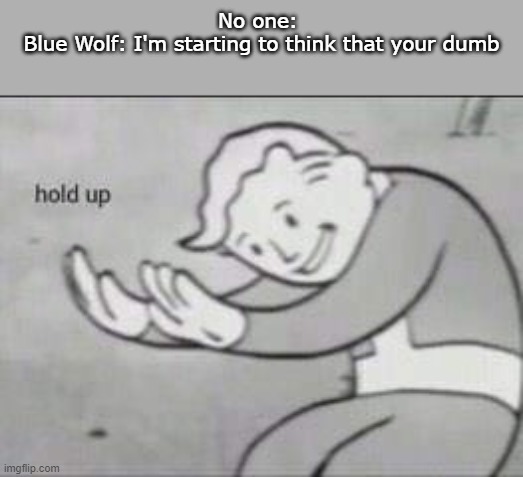 BLUE WOLF! What did I do?! | No one: 
Blue Wolf: I'm starting to think that your dumb | image tagged in fallout hold up,honestly,i think i am getting dumber,whens the last time i studied | made w/ Imgflip meme maker