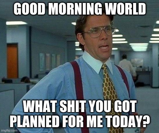 MOOD | GOOD MORNING WORLD; WHAT SHIT YOU GOT PLANNED FOR ME TODAY? | image tagged in memes,that would be great | made w/ Imgflip meme maker