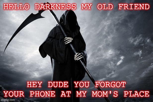 Death | HELLO DARKNESS MY OLD FRIEND; HEY DUDE YOU FORGOT YOUR PHONE AT MY MOM'S PLACE | image tagged in death | made w/ Imgflip meme maker
