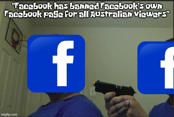 Oh Facebook... | "Facebook has banned Facebook's own Facebook page for all Australian viewers" | image tagged in guy holding gun to himself | made w/ Imgflip meme maker