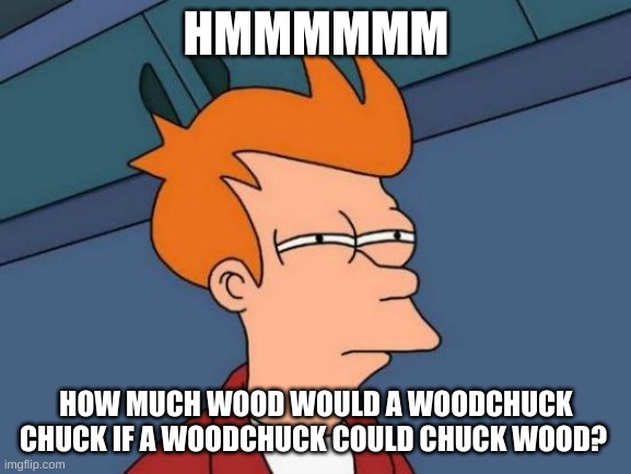 Futurama Fry Meme | HMMMMMM; HOW MUCH WOOD WOULD A WOODCHUCK CHUCK IF A WOODCHUCK COULD CHUCK WOOD? | image tagged in memes,futurama fry | made w/ Imgflip meme maker