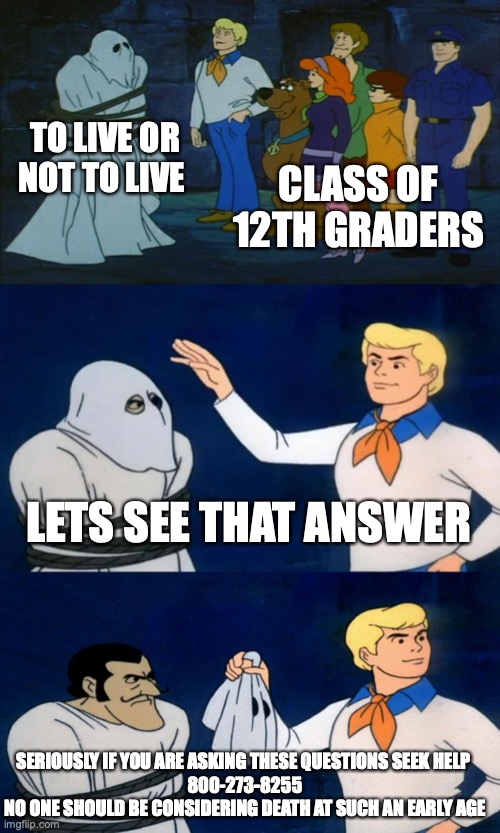 SUICIDE | TO LIVE OR NOT TO LIVE; CLASS OF 12TH GRADERS; LETS SEE THAT ANSWER; SERIOUSLY IF YOU ARE ASKING THESE QUESTIONS SEEK HELP 
800-273-8255
NO ONE SHOULD BE CONSIDERING DEATH AT SUCH AN EARLY AGE | image tagged in scooby doo the ghost | made w/ Imgflip meme maker