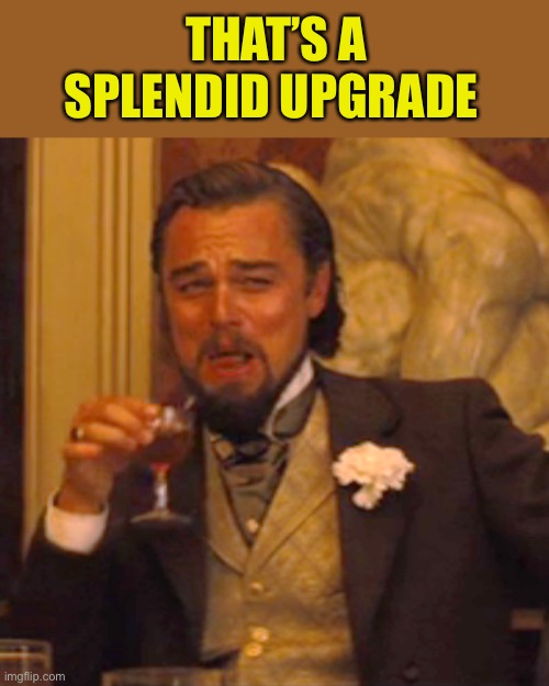 Laughing Leo Meme | THAT’S A SPLENDID UPGRADE | image tagged in memes,laughing leo | made w/ Imgflip meme maker