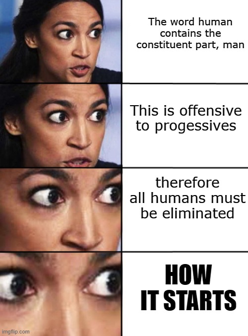 Offensive Humans | The word human contains the constituent part, man; This is offensive to progessives; therefore all humans must be eliminated; HOW IT STARTS | image tagged in ocasio-cortez progressive,human,gender,genocide | made w/ Imgflip meme maker