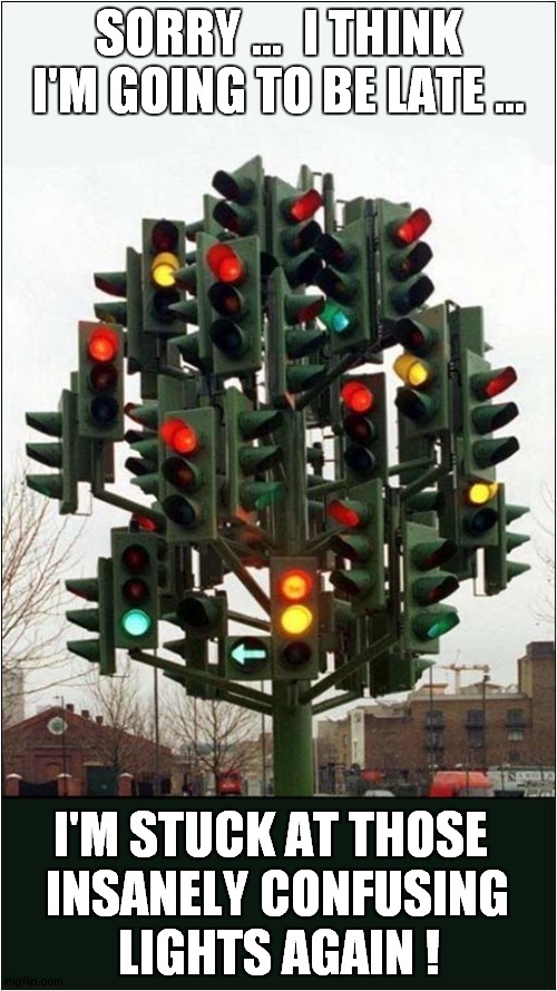 Who Designed These Traffic Lights ? | SORRY …  I THINK I'M GOING TO BE LATE ... I'M STUCK AT THOSE; INSANELY CONFUSING; LIGHTS AGAIN ! | image tagged in design fails,traffic light,traffic jam | made w/ Imgflip meme maker