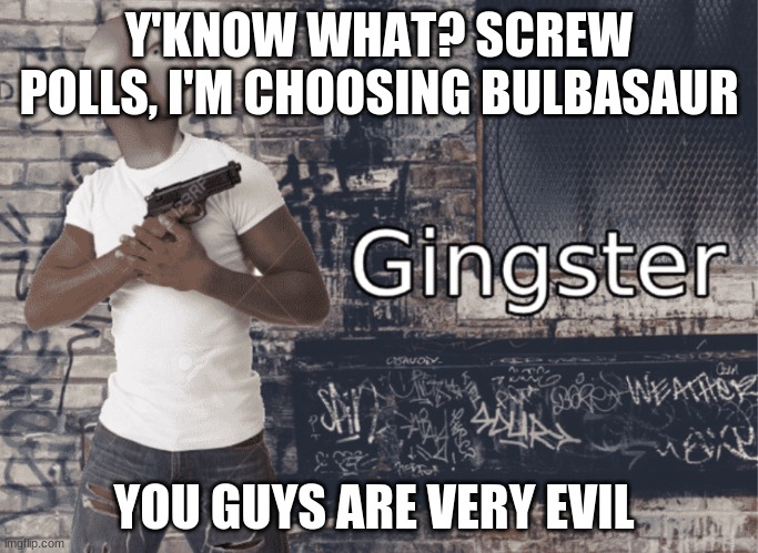 even though i like Charizard most, Bulbasaur is the best choice, plus i've never used bulbasaur | Y'KNOW WHAT? SCREW POLLS, I'M CHOOSING BULBASAUR; YOU GUYS ARE VERY EVIL | image tagged in gingster | made w/ Imgflip meme maker