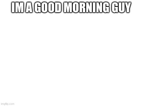 Blank White Template | IM A GOOD MORNING GUY | image tagged in blank white template | made w/ Imgflip meme maker