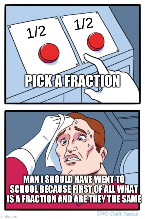 how you not know a fraction | 1/2; 1/2; PICK A FRACTION; MAN I SHOULD HAVE WENT TO SCHOOL BECAUSE FIRST OF ALL WHAT IS A FRACTION AND ARE THEY THE SAME | image tagged in memes,two buttons | made w/ Imgflip meme maker