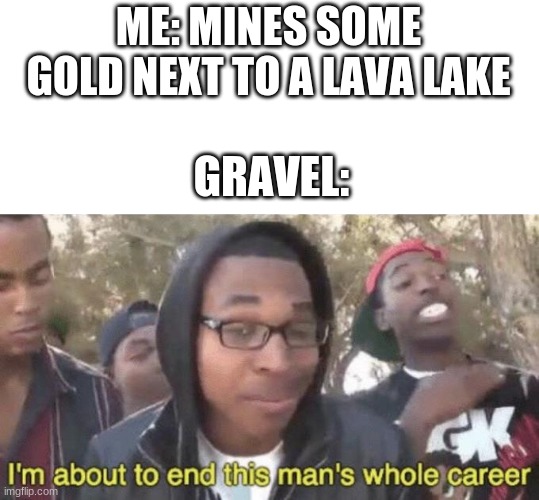 i also lost some diamonds | ME: MINES SOME GOLD NEXT TO A LAVA LAKE; GRAVEL: | image tagged in i m about to end this man s whole career | made w/ Imgflip meme maker