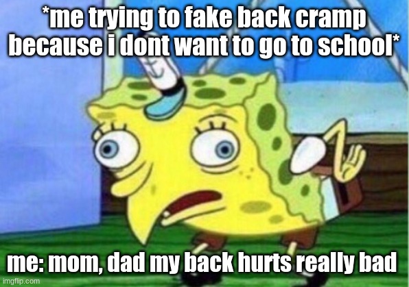 Spongebob doesnt like school | *me trying to fake back cramp because i dont want to go to school*; me: mom, dad my back hurts really bad | image tagged in memes,mocking spongebob | made w/ Imgflip meme maker