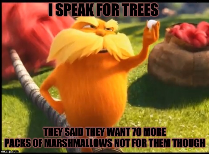 Marshmallow lorax | I SPEAK FOR TREES; THEY SAID THEY WANT 70 MORE PACKS OF MARSHMALLOWS NOT FOR THEM THOUGH | image tagged in marshmallow lorax | made w/ Imgflip meme maker