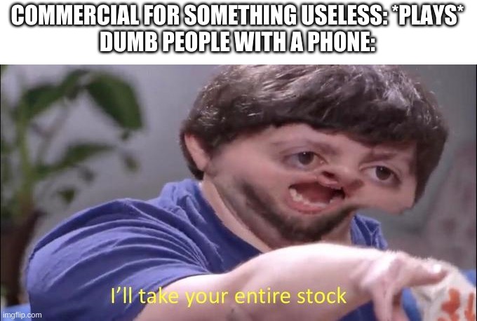 Jon Tron ill take your entire stock | COMMERCIAL FOR SOMETHING USELESS: *PLAYS*
DUMB PEOPLE WITH A PHONE: | image tagged in jon tron ill take your entire stock | made w/ Imgflip meme maker