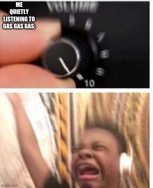 bro its so good ;-; | ME QUIETLY LISTENING TO GAS GAS GAS: | image tagged in turn it up | made w/ Imgflip meme maker