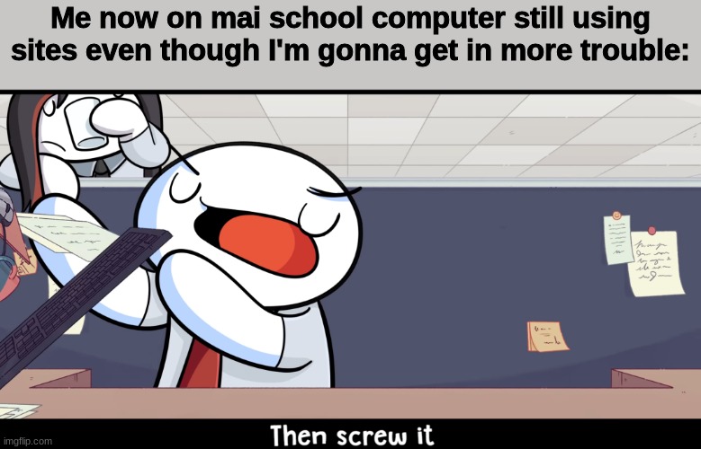 Me now on mai school computer still using sites even though I'm gonna get in more trouble: | image tagged in then screw it | made w/ Imgflip meme maker