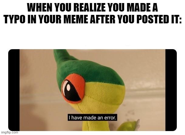 I have made an error | WHEN YOU REALIZE YOU MADE A TYPO IN YOUR MEME AFTER YOU POSTED IT: | image tagged in i have made an error | made w/ Imgflip meme maker