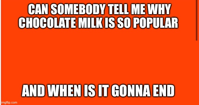 Please. Tell me why chocolate milk is so popular | CAN SOMEBODY TELL ME WHY CHOCOLATE MILK IS SO POPULAR; AND WHEN IS IT GONNA END | image tagged in tell me more | made w/ Imgflip meme maker