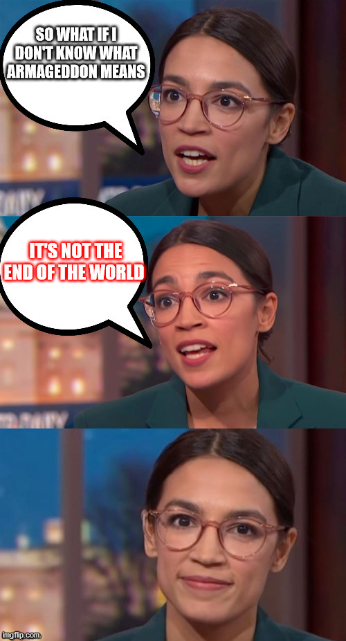 aoc dialog | SO WHAT IF I DON'T KNOW WHAT ARMAGEDDON MEANS; IT'S NOT THE END OF THE WORLD | image tagged in aoc dialog | made w/ Imgflip meme maker