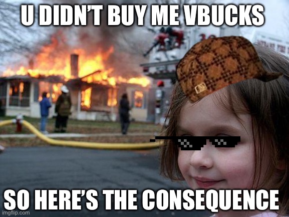 Disaster Girl Meme | U DIDN’T BUY ME VBUCKS; SO HERE’S THE CONSEQUENCE | image tagged in memes,disaster girl | made w/ Imgflip meme maker