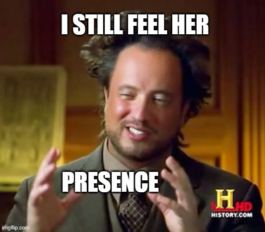 I CANT REMEMBER HER NAME BUT .. | I STILL FEEL HER; PRESENCE | image tagged in memes,ancient aliens | made w/ Imgflip meme maker